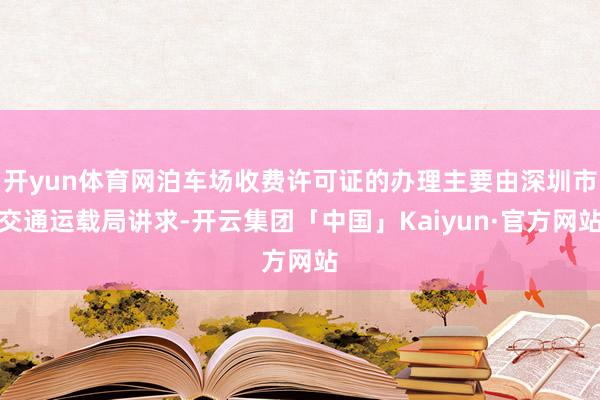 开yun体育网泊车场收费许可证的办理主要由深圳市交通运载局讲求-开云集团「中国」Kaiyun·官方网站