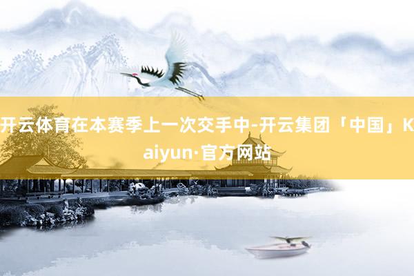 开云体育在本赛季上一次交手中-开云集团「中国」Kaiyun·官方网站
