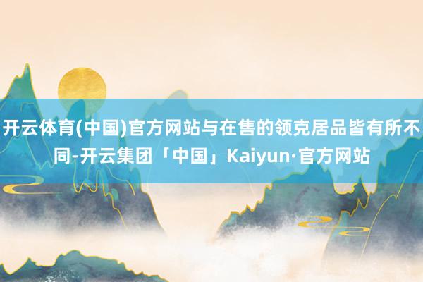 开云体育(中国)官方网站与在售的领克居品皆有所不同-开云集团「中国」Kaiyun·官方网站