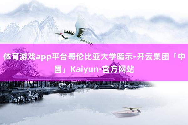体育游戏app平台　　哥伦比亚大学暗示-开云集团「中国」Kaiyun·官方网站